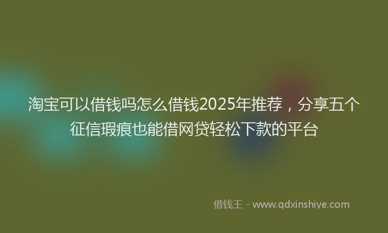 淘宝可以借钱吗怎么借钱2025年推荐，分享五个征信瑕疵也能借网贷轻松下款的平台