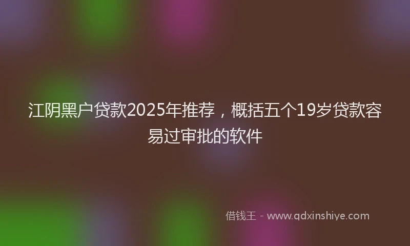 江阴黑户贷款2025年推荐，概括五个19岁贷款容易过审批的软件