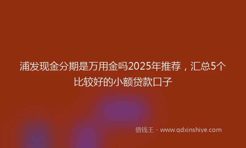 浦发现金分期是万用金吗2025年推荐，汇总5个比较好的小额贷款口子