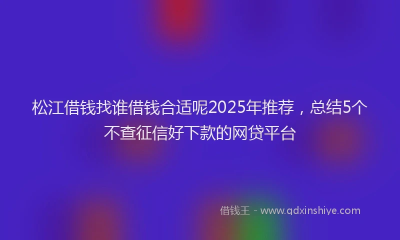 松江借钱找谁借钱合适呢2025年推荐，总结5个不查征信好下款的网贷平台