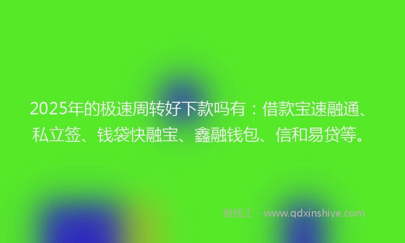 2025年的极速周转好下款吗有：借款宝速融通、私立签、钱袋快融宝、鑫融钱包、信和易贷等。