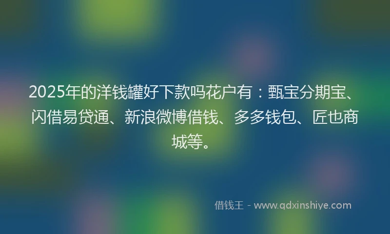 2025年的洋钱罐好下款吗花户有：甄宝分期宝、闪借易贷通、新浪微博借钱、多多钱包、匠也商城等。