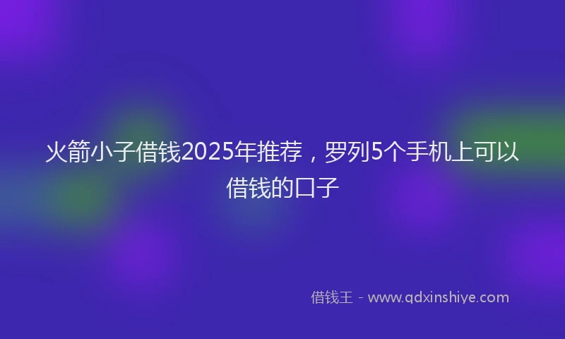 火箭小子借钱2025年推荐，罗列5个手机上可以借钱的口子