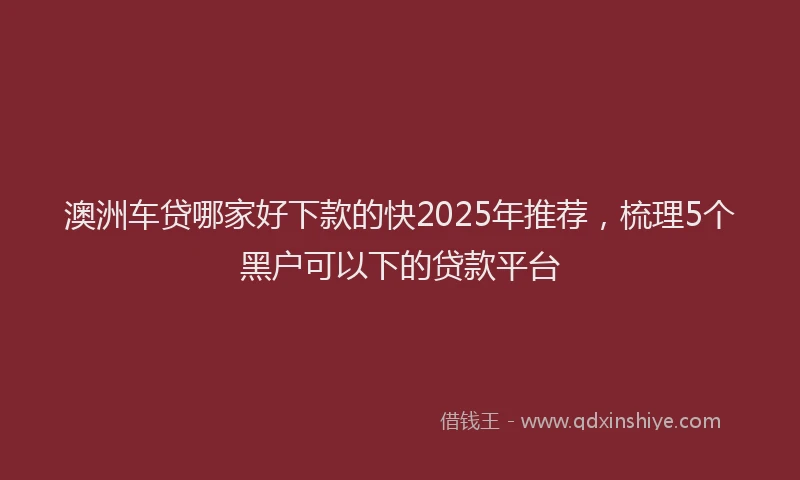澳洲车贷哪家好下款的快2025年推荐，梳理5个黑户可以下的贷款平台