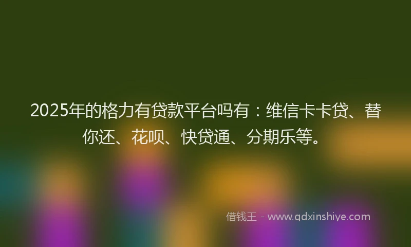 2025年的格力有贷款平台吗有：维信卡卡贷、替你还、花呗、快贷通、分期乐等。