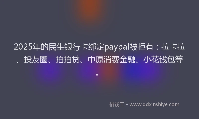 2025年的民生银行卡绑定paypal被拒有：拉卡拉、投友圈、拍拍贷、中原消费金融、小花钱包等。
