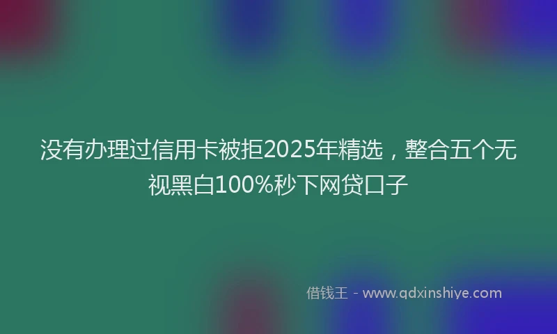 没有办理过信用卡被拒2025年精选，整合五个无视黑白100%秒下网贷口子
