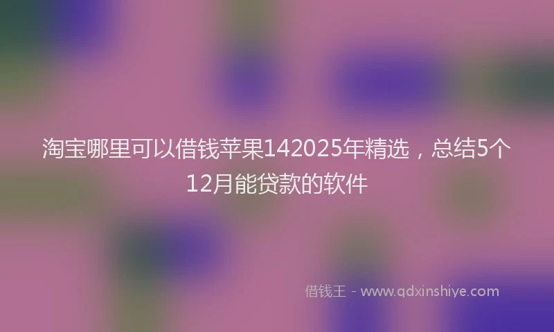 淘宝哪里可以借钱苹果142025年精选，总结5个12月能贷款的软件