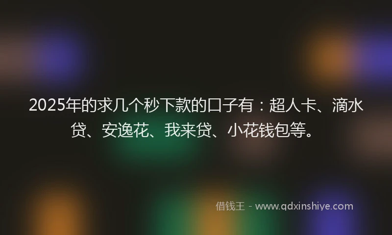 2025年的求几个秒下款的口子有：超人卡、滴水贷、安逸花、我来贷、小花钱包等。