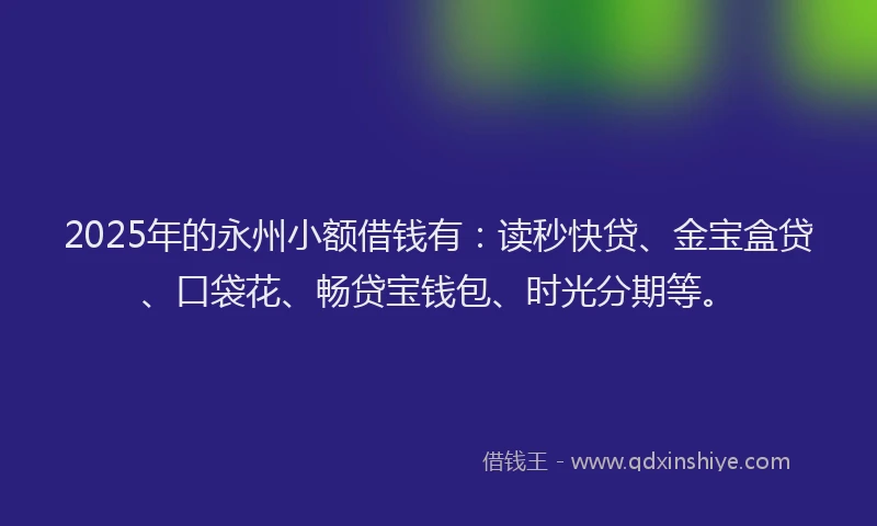2025年的永州小额借钱有：读秒快贷、金宝盒贷、口袋花、畅贷宝钱包、时光分期等。
