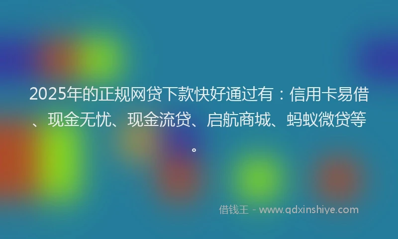 2025年的正规网贷下款快好通过有：信用卡易借、现金无忧、现金流贷、启航商城、蚂蚁微贷等。