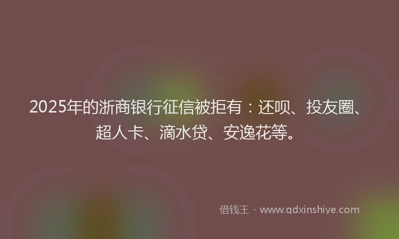 2025年的浙商银行征信被拒有：还呗、投友圈、超人卡、滴水贷、安逸花等。