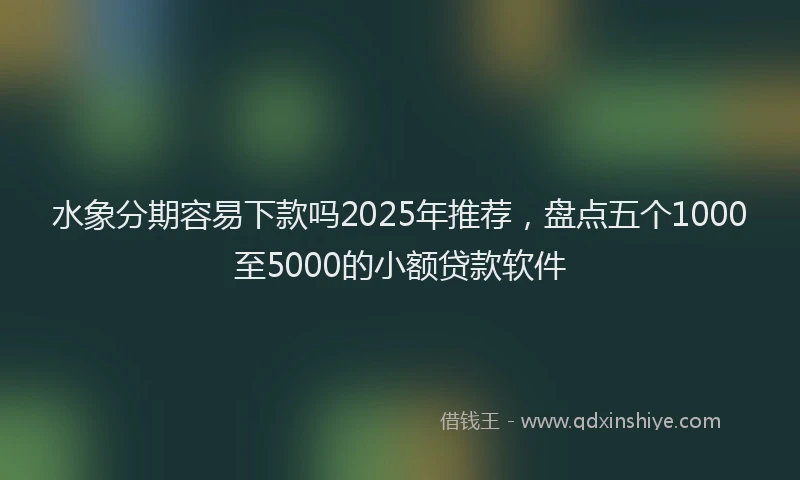 水象分期容易下款吗2025年推荐，盘点五个1000至5000的小额贷款软件