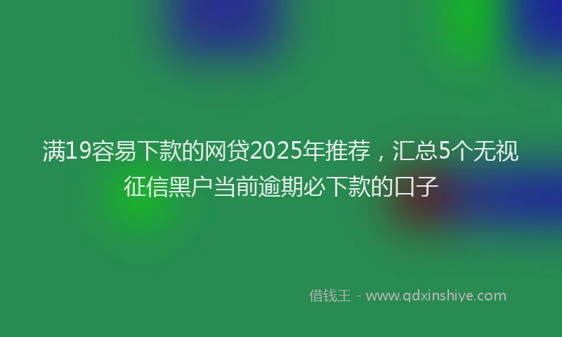 满19容易下款的网贷2025年推荐，汇总5个无视征信黑户当前逾期必下款的口子