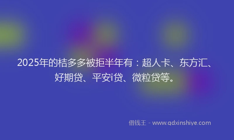 2025年的桔多多被拒半年有：超人卡、东方汇、好期贷、平安i贷、微粒贷等。