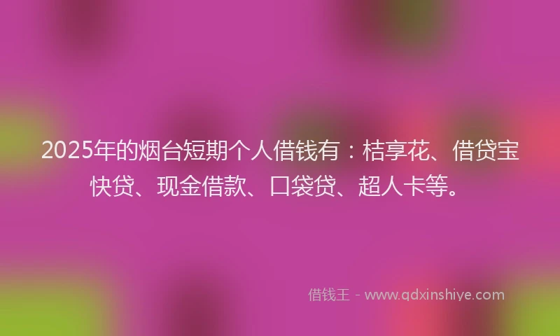 2025年的烟台短期个人借钱有：桔享花、借贷宝快贷、现金借款、口袋贷、超人卡等。
