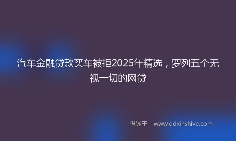 汽车金融贷款买车被拒2025年精选，罗列五个无视一切的网贷