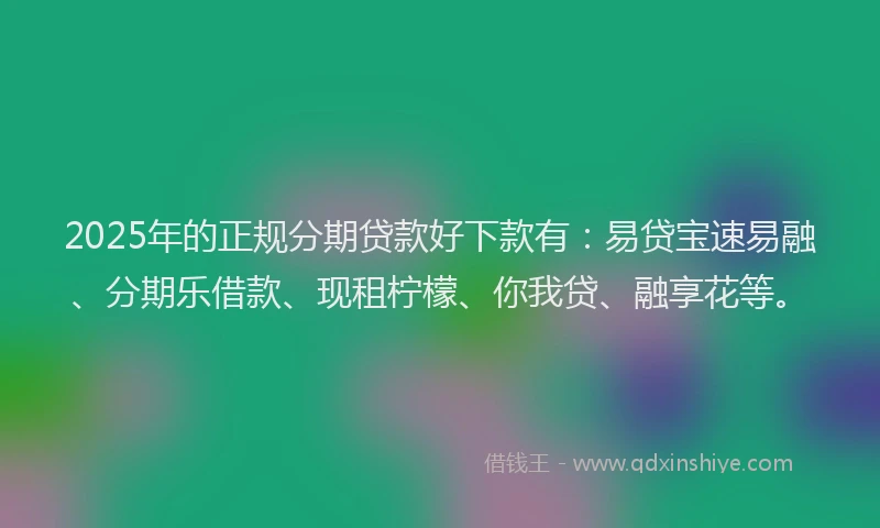 2025年的正规分期贷款好下款有：易贷宝速易融、分期乐借款、现租柠檬、你我贷、融享花等。
