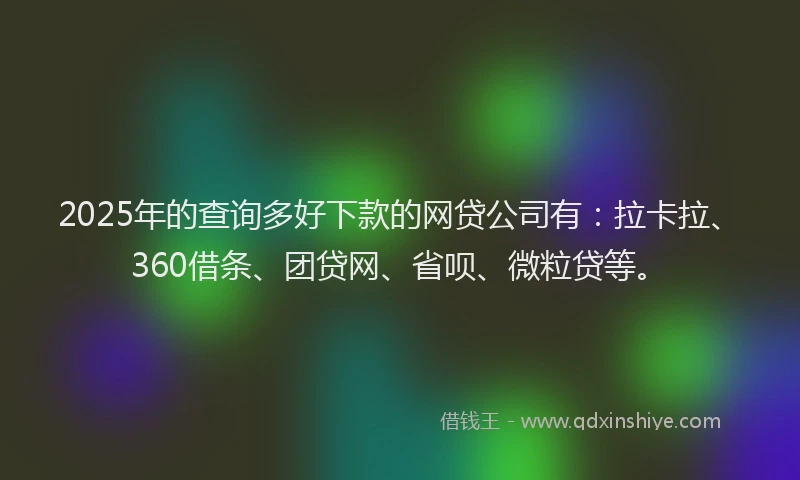 2025年的查询多好下款的网贷公司有：拉卡拉、360借条、团贷网、省呗、微粒贷等。