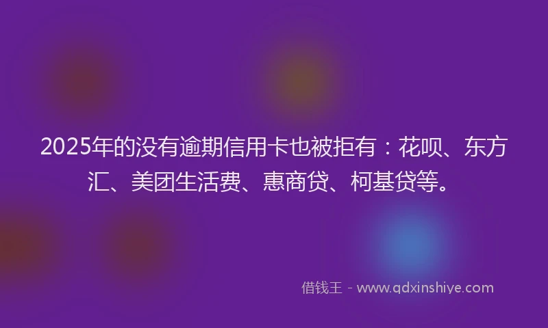 2025年的没有逾期信用卡也被拒有:花呗、东方汇、美团生活费、惠商贷、柯基贷等。