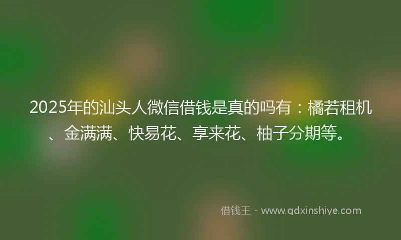 2025年的汕头人微信借钱是真的吗有：橘若租机、金满满、快易花、享来花、柚子分期等。