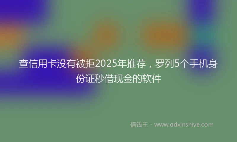 查信用卡没有被拒2025年推荐，罗列5个手机身份证秒借现金的软件