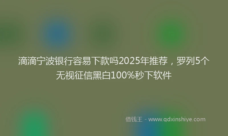 滴滴宁波银行容易下款吗2025年推荐，罗列5个无视征信黑白100%秒下软件