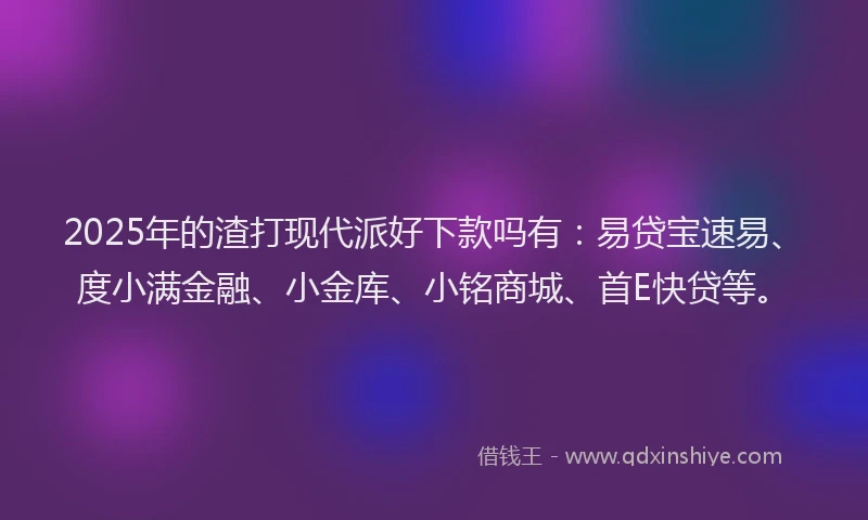 2025年的渣打现代派好下款吗有：易贷宝速易、度小满金融、小金库、小铭商城、首E快贷等。