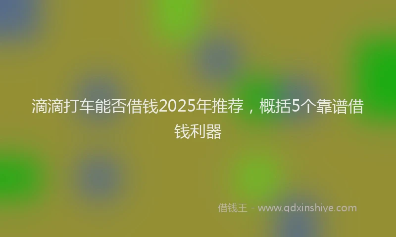 滴滴打车能否借钱2025年推荐，概括5个靠谱借钱利器