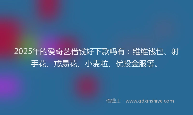 2025年的爱奇艺借钱好下款吗有：维维钱包、射手花、戒易花、小麦粒、优投金服等。