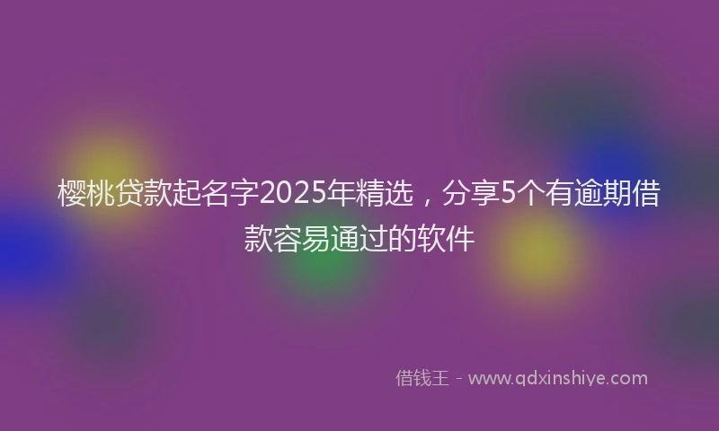 樱桃贷款起名字2025年精选，分享5个有逾期借款容易通过的软件