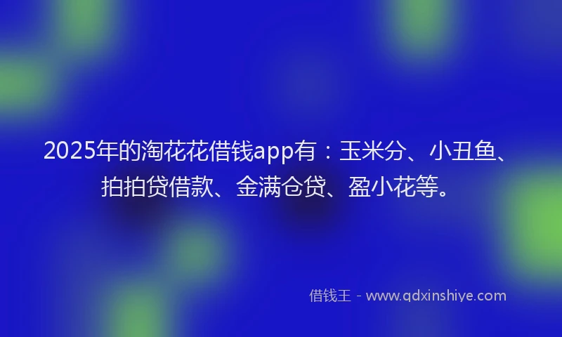 2025年的淘花花借钱app有：玉米分、小丑鱼、拍拍贷借款、金满仓贷、盈小花等。