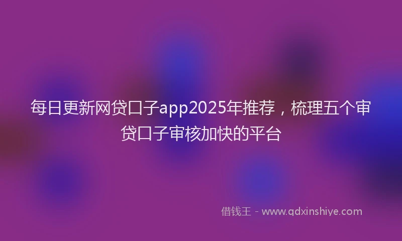每日更新网贷口子app2025年推荐，梳理五个审贷口子审核加快的平台