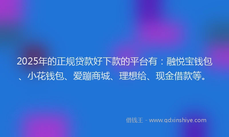 2025年的正规贷款好下款的平台有：融悦宝钱包、小花钱包、爱蹦商城、理想给、现金借款等。