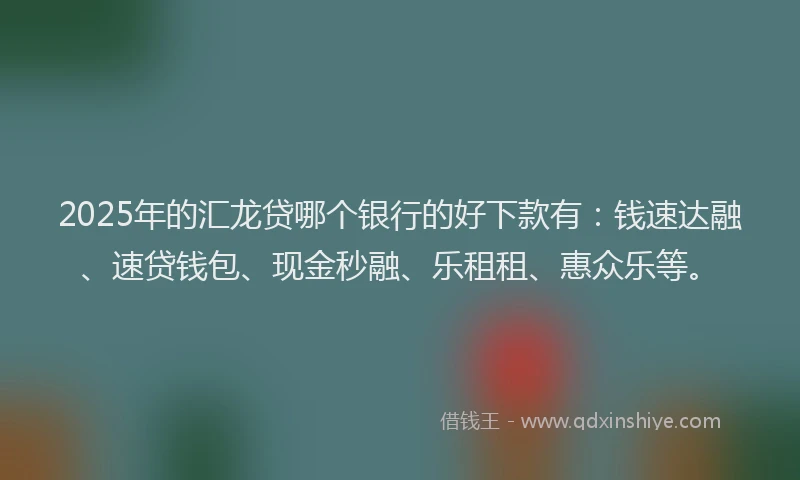 2025年的汇龙贷哪个银行的好下款有：钱速达融、速贷钱包、现金秒融、乐租租、惠众乐等。