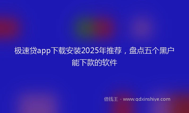 极速贷app下载安装2025年推荐，盘点五个黑户能下款的软件