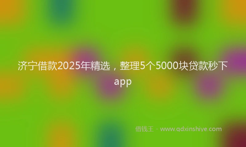 济宁借款2025年精选，整理5个5000块贷款秒下app