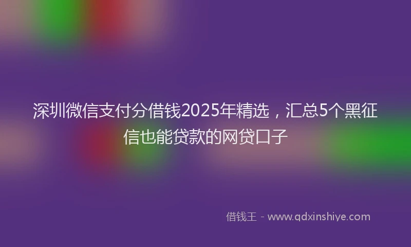 深圳微信支付分借钱2025年精选，汇总5个黑征信也能贷款的网贷口子