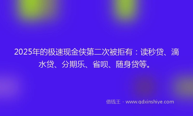 2025年的极速现金侠第二次被拒有：读秒贷、滴水贷、分期乐、省呗、随身贷等。
