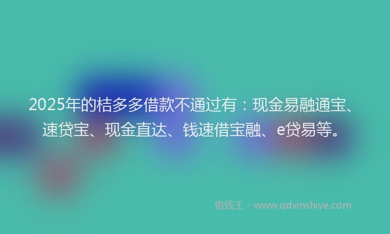 2025年的桔多多借款不通过有：现金易融通宝、速贷宝、现金直达、钱速借宝融、e贷易等。