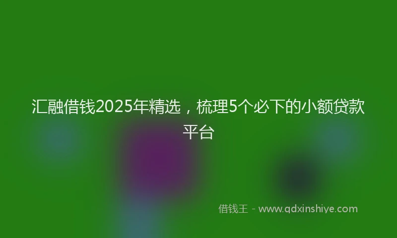 汇融借钱2025年精选，梳理5个必下的小额贷款平台