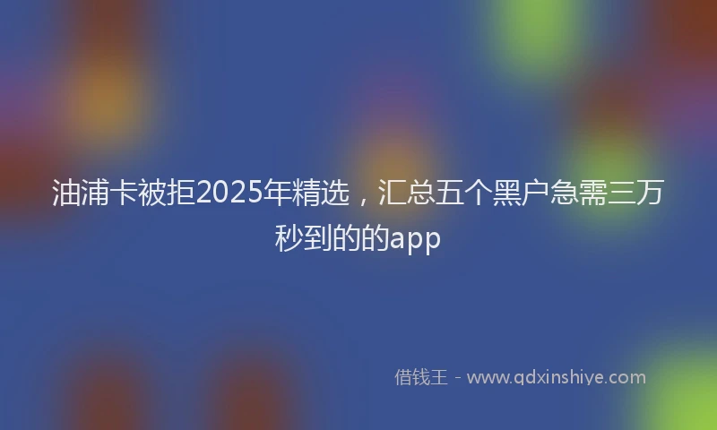 油浦卡被拒2025年精选，汇总五个黑户急需三万秒到的的app