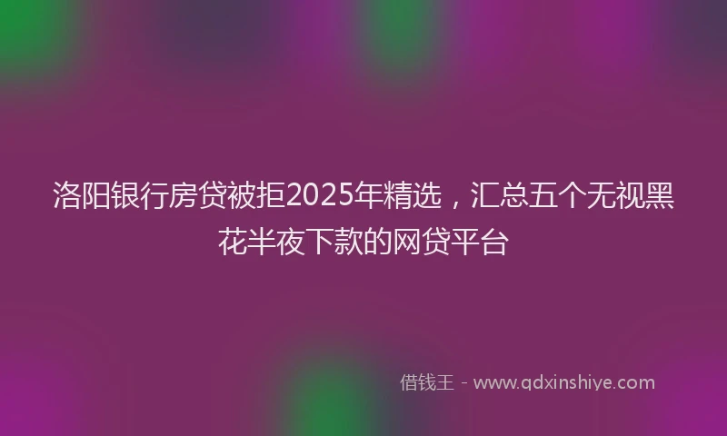 洛阳银行房贷被拒2025年精选，汇总五个无视黑花半夜下款的网贷平台