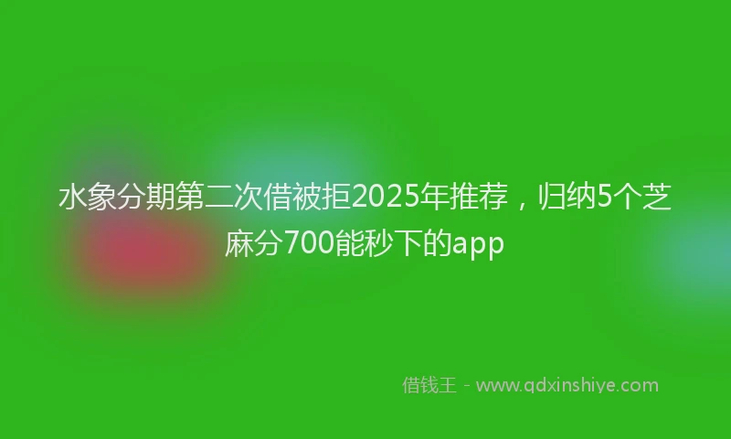 水象分期第二次借被拒2025年推荐，归纳5个芝麻分700能秒下的app