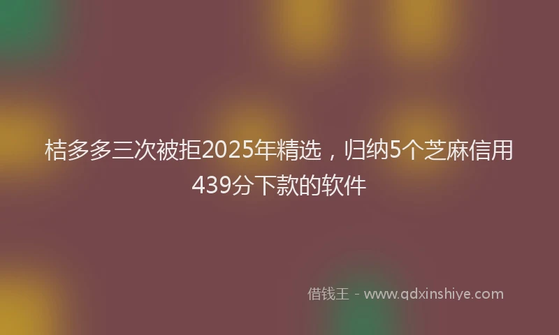 桔多多三次被拒2025年精选，归纳5个芝麻信用439分下款的软件
