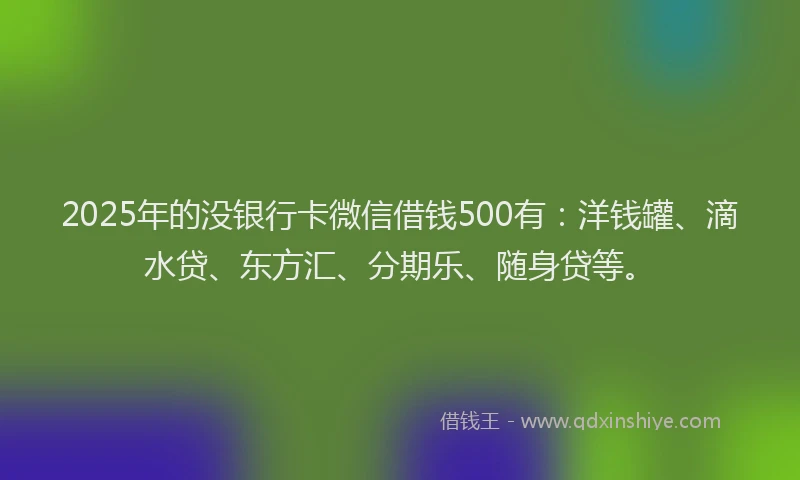2025年的没银行卡微信借钱500有：洋钱罐、滴水贷、东方汇、分期乐、随身贷等。
