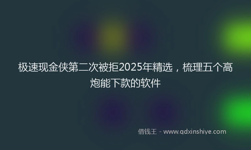 极速现金侠第二次被拒2025年精选，梳理五个高炮能下款的软件