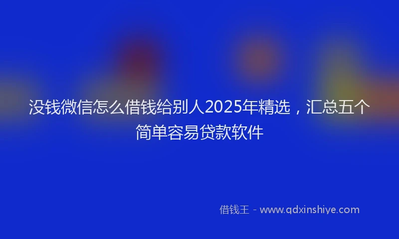 没钱微信怎么借钱给别人2025年精选，汇总五个简单容易贷款软件