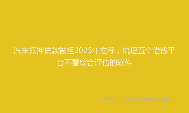 汽车抵押贷款被拒2025年推荐，梳理五个借钱平台不看综合评估的软件