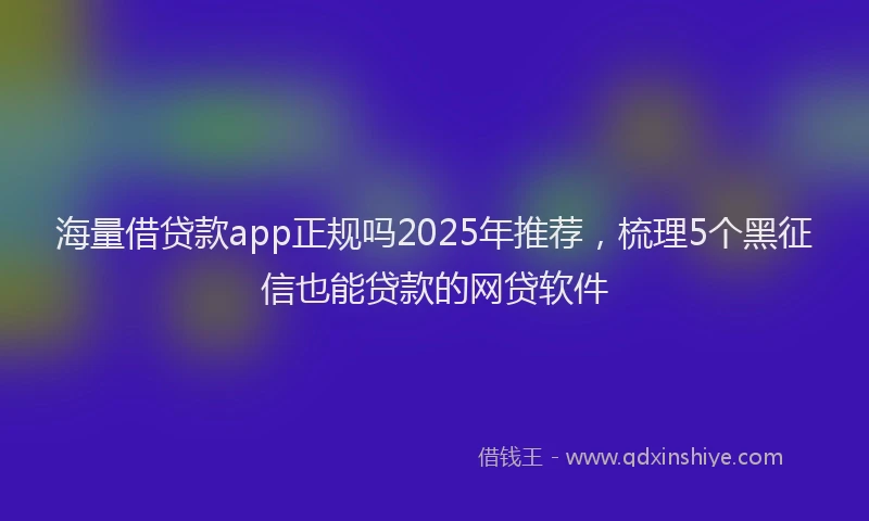海量借贷款app正规吗2025年推荐，梳理5个黑征信也能贷款的网贷软件